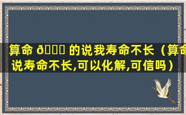 算命 🐛 的说我寿命不长（算命说寿命不长,可以化解,可信吗）